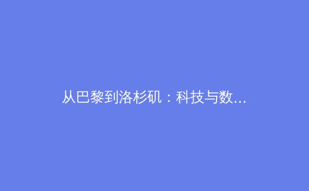 从巴黎到洛杉矶：科技与数据如何重塑现代奥林匹克叙事