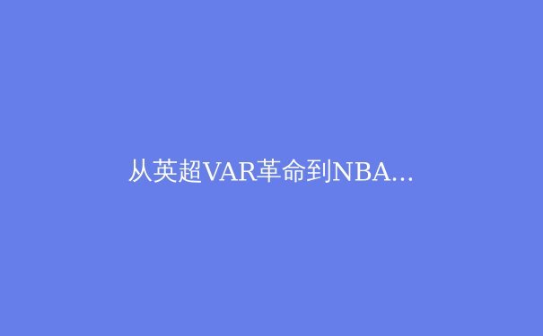 从英超VAR革命到NBA数据分析：科技如何重塑现代体育的竞争格局与观看体验 - 3