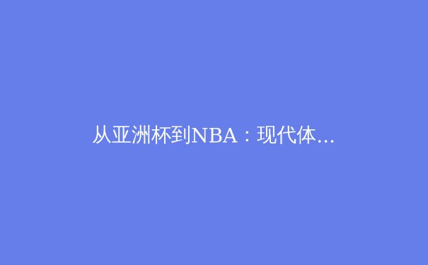 从亚洲杯到NBA：现代体育叙事中的全球化与本土化角力 - 2