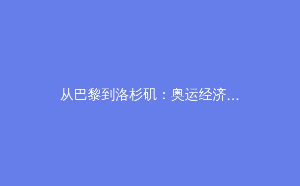 从巴黎到洛杉矶：奥运经济周期下的体育产业转型与投资新赛道 - 2