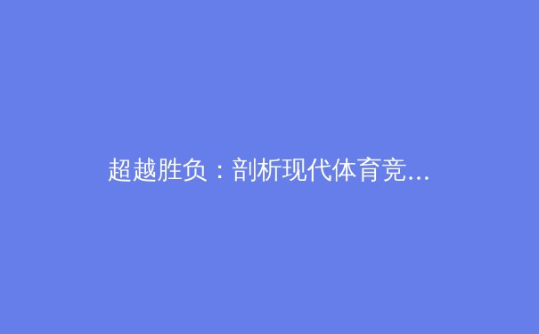 超越胜负：剖析现代体育竞技中的数据分析与人文精神融合 - 3